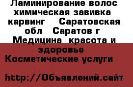 Ламинирование волос,химическая завивка, карвинг. - Саратовская обл., Саратов г. Медицина, красота и здоровье » Косметические услуги   